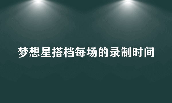 梦想星搭档每场的录制时间