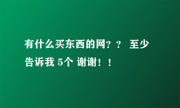 有什么买东西的网？？ 至少告诉我 5个 谢谢！！