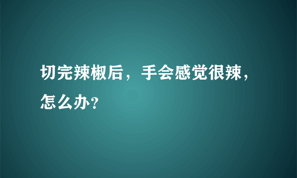 切完辣椒后，手会感觉很辣，怎么办？