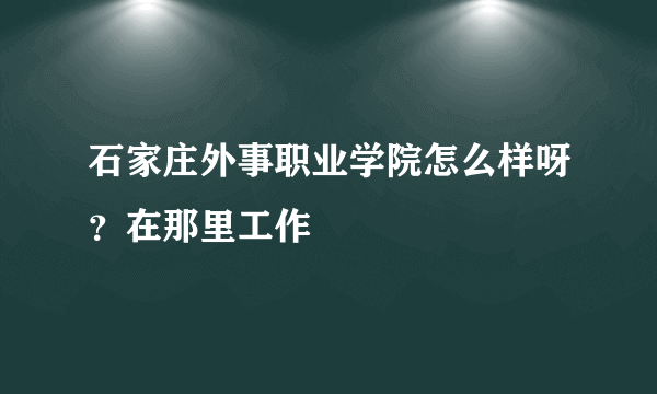 石家庄外事职业学院怎么样呀？在那里工作