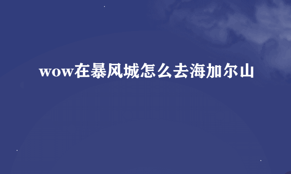 wow在暴风城怎么去海加尔山