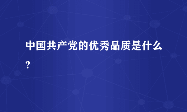 中国共产党的优秀品质是什么？