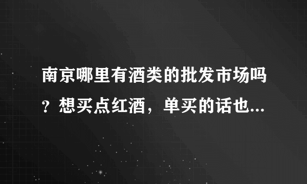 南京哪里有酒类的批发市场吗？想买点红酒，单买的话也会便宜吗？