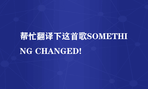 帮忙翻译下这首歌SOMETHING CHANGED!