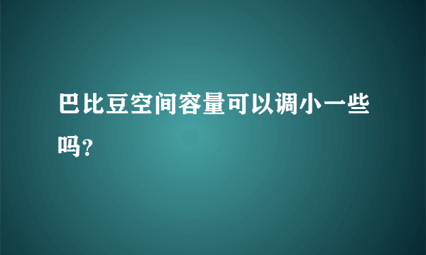 巴比豆空间容量可以调小一些吗？