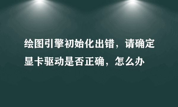 绘图引擎初始化出错，请确定显卡驱动是否正确，怎么办