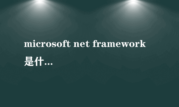 microsoft net framework是什么东西啊？