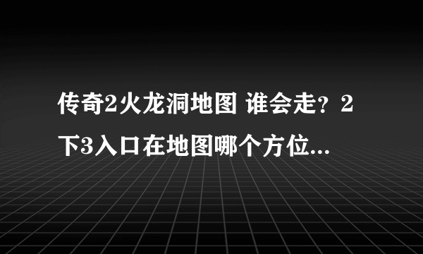 传奇2火龙洞地图 谁会走？2下3入口在地图哪个方位？有图片最好