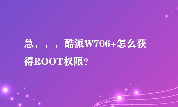 急，，，酷派W706+怎么获得ROOT权限？