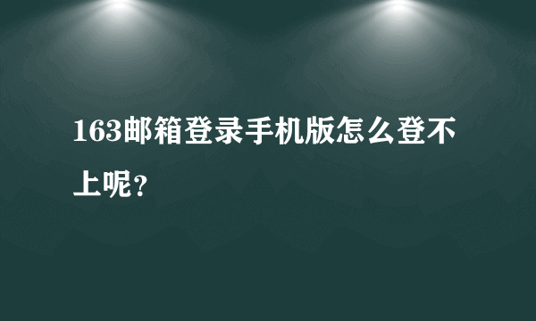 163邮箱登录手机版怎么登不上呢？