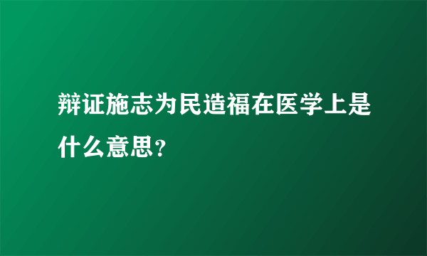 辩证施志为民造福在医学上是什么意思？