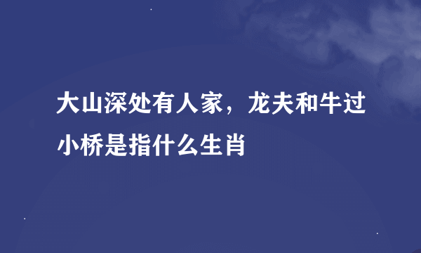 大山深处有人家，龙夫和牛过小桥是指什么生肖