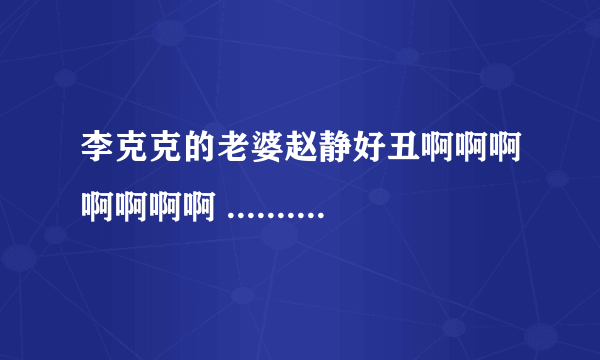 李克克的老婆赵静好丑啊啊啊啊啊啊啊 .................