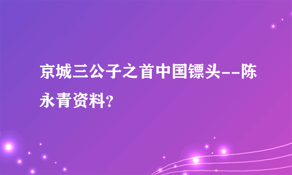 京城三公子之首中国镖头--陈永青资料？