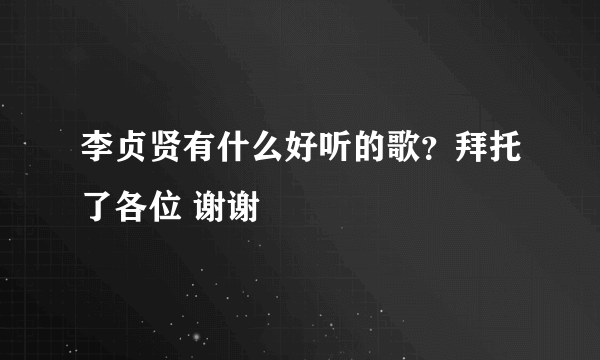 李贞贤有什么好听的歌？拜托了各位 谢谢