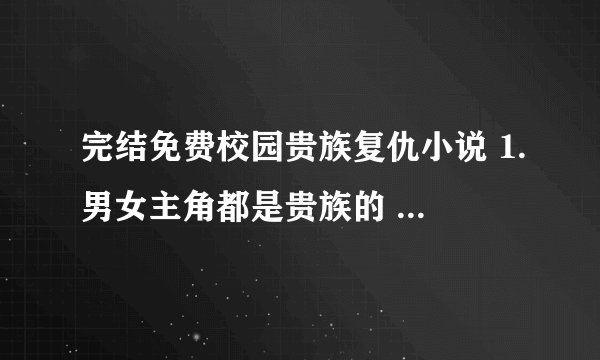 完结免费校园贵族复仇小说 1.男女主角都是贵族的 . 3.校园的 4.完结的 免费的 5.10万字以上