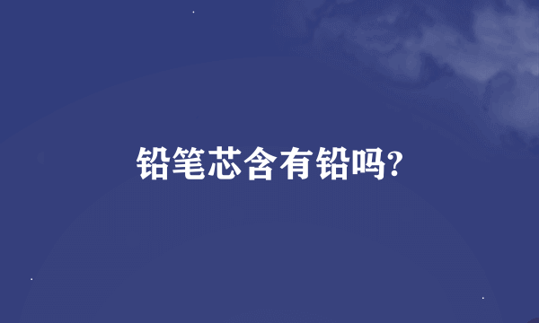 铅笔芯含有铅吗?