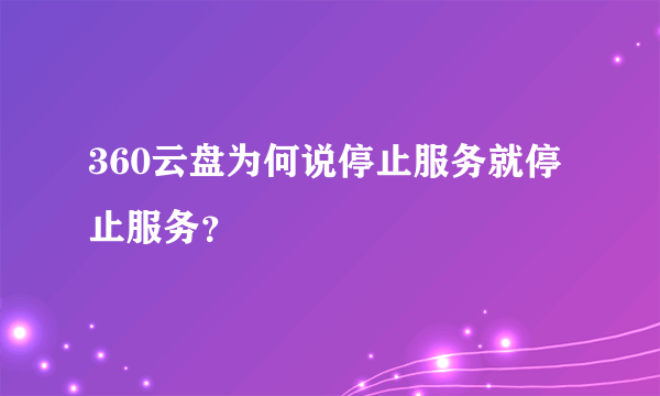 360云盘为何说停止服务就停止服务？