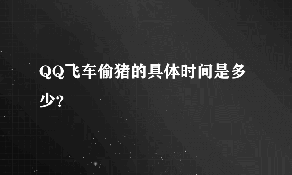 QQ飞车偷猪的具体时间是多少？