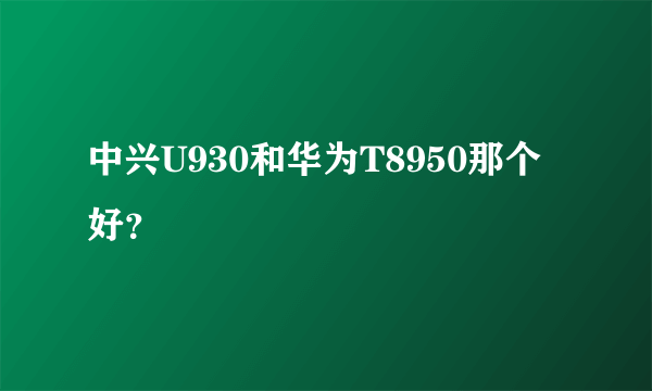 中兴U930和华为T8950那个好？