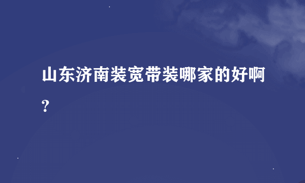 山东济南装宽带装哪家的好啊？