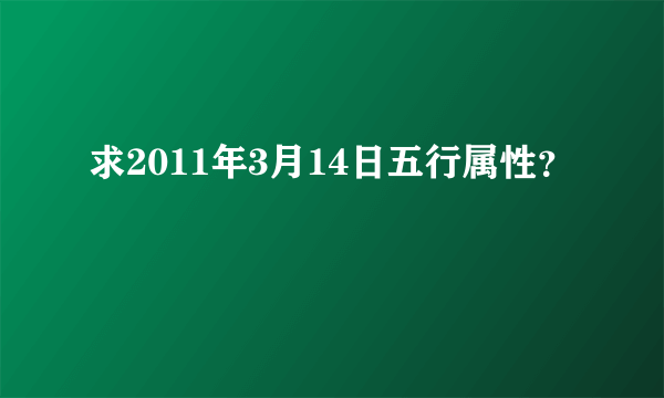 求2011年3月14日五行属性？