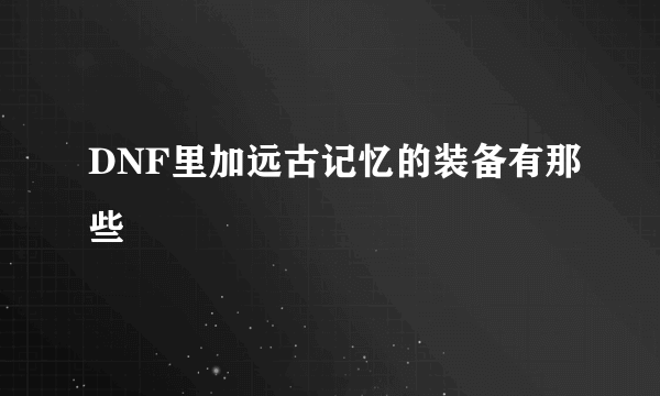 DNF里加远古记忆的装备有那些