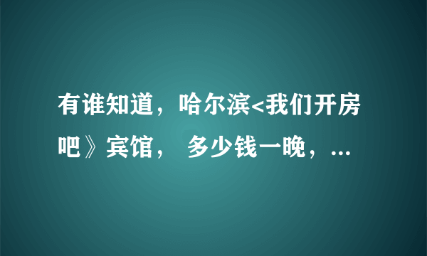 有谁知道，哈尔滨<我们开房吧》宾馆， 多少钱一晚，从酒店到医大二院打车得多少钱，急急急