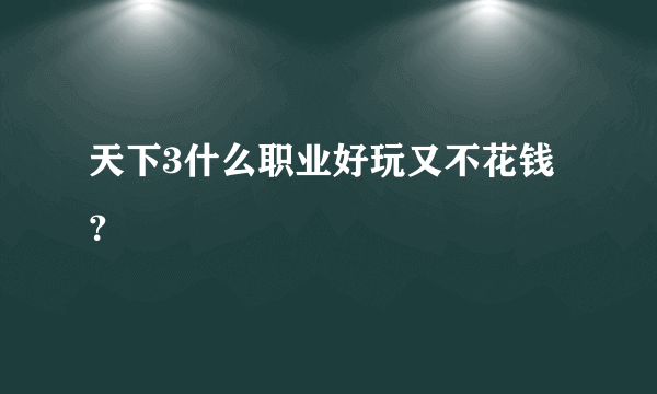 天下3什么职业好玩又不花钱？