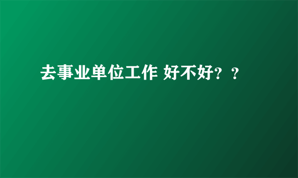 去事业单位工作 好不好？？