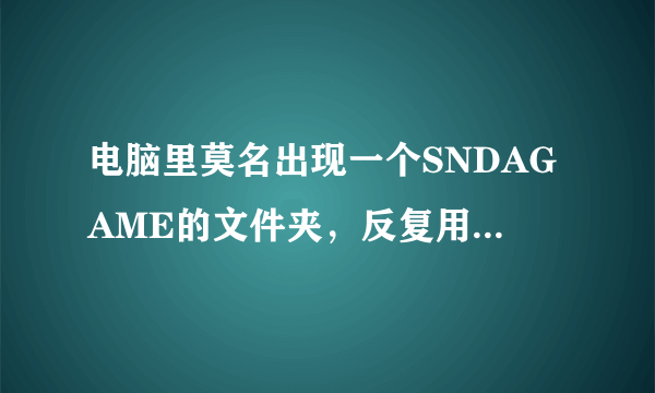 电脑里莫名出现一个SNDAGAME的文件夹，反复用360粉碎，反复出现，先是出现在F盘，后是出现是D盘