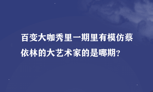 百变大咖秀里一期里有模仿蔡依林的大艺术家的是哪期？