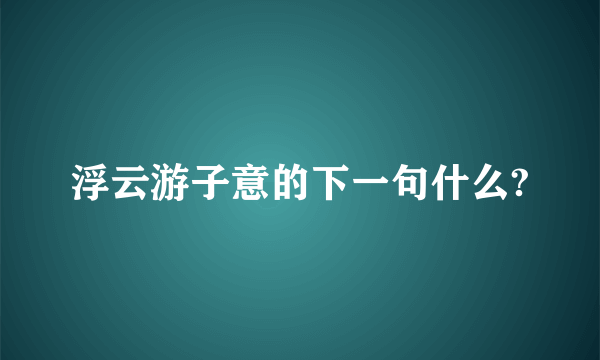 浮云游子意的下一句什么?