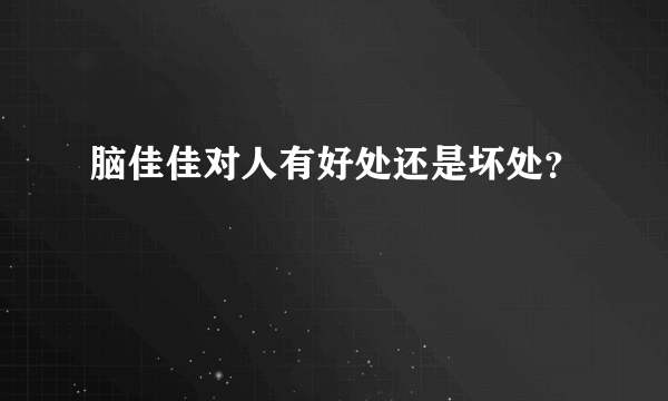 脑佳佳对人有好处还是坏处？