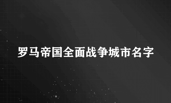 罗马帝国全面战争城市名字