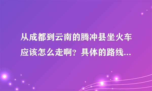 从成都到云南的腾冲县坐火车应该怎么走啊？具体的路线和怎样合理安排时间呢？急急急！