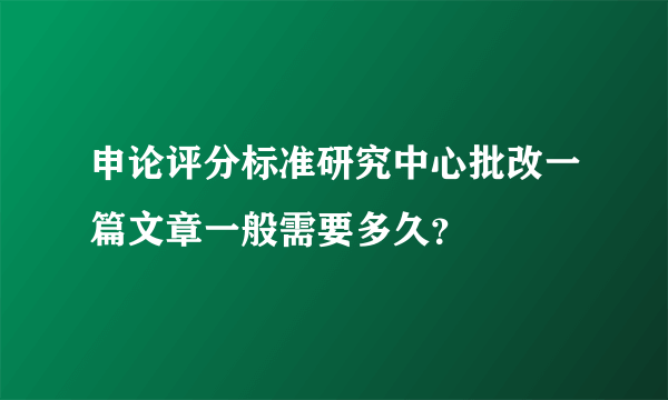 申论评分标准研究中心批改一篇文章一般需要多久？