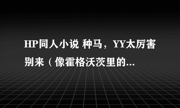 HP同人小说 种马，YY太厉害别来（像霍格沃茨里的狼，完全看不下去） 最好赫敏女主 像冒牌先知不错