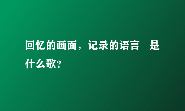 回忆的画面，记录的语言   是什么歌？