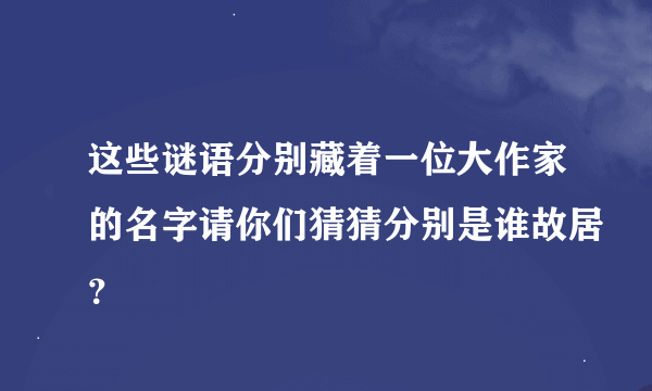 这些谜语分别藏着一位大作家的名字请你们猜猜分别是谁故居？