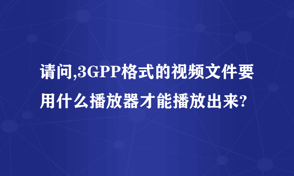 请问,3GPP格式的视频文件要用什么播放器才能播放出来?