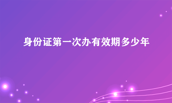 身份证第一次办有效期多少年