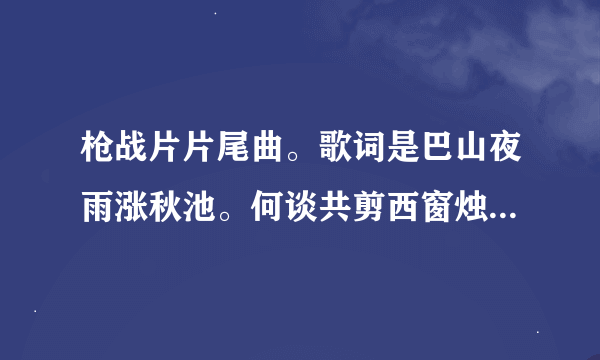 枪战片片尾曲。歌词是巴山夜雨涨秋池。何谈共剪西窗烛。却话巴山夜雨时。