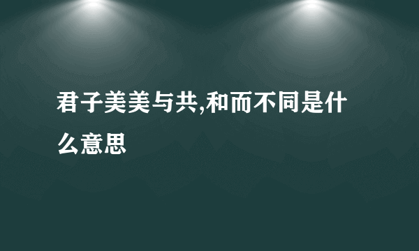 君子美美与共,和而不同是什么意思