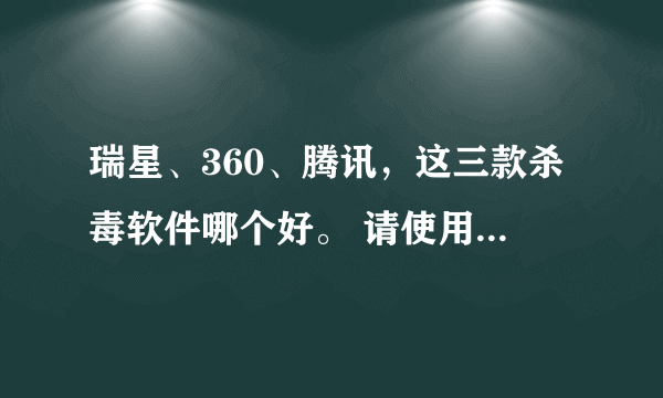 瑞星、360、腾讯，这三款杀毒软件哪个好。 请使用过已上杀毒软件的朋友，帮忙解答一下。优点、缺点说一下