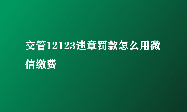 交管12123违章罚款怎么用微信缴费