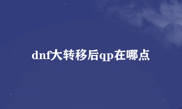 dnf大转移后qp在哪点