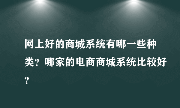 网上好的商城系统有哪一些种类？哪家的电商商城系统比较好？