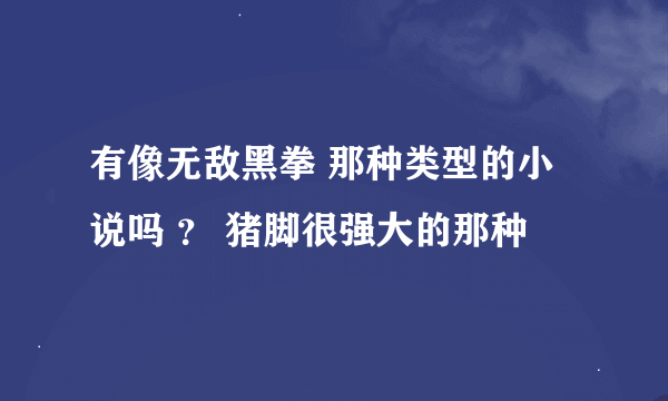 有像无敌黑拳 那种类型的小说吗 ？ 猪脚很强大的那种