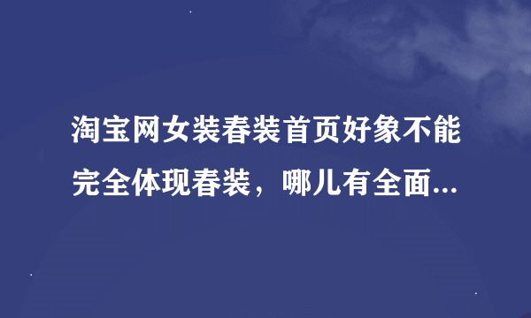 淘宝网女装春装首页好象不能完全体现春装，哪儿有全面一些的？